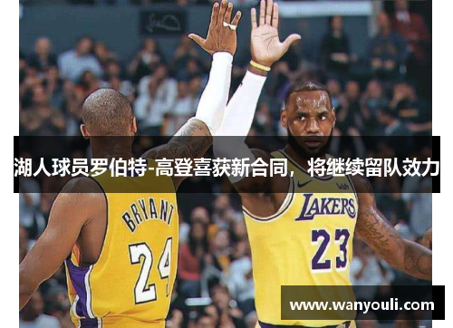 湖人球员罗伯特-高登喜获新合同，将继续留队效力
