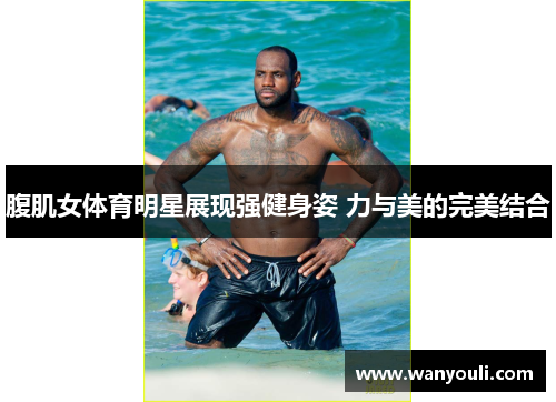 腹肌女体育明星展现强健身姿 力与美的完美结合