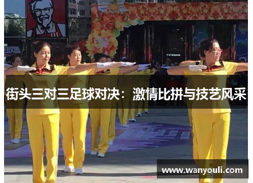 街头三对三足球对决：激情比拼与技艺风采