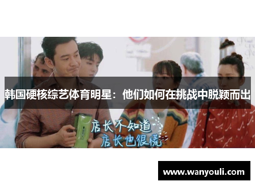 韩国硬核综艺体育明星：他们如何在挑战中脱颖而出