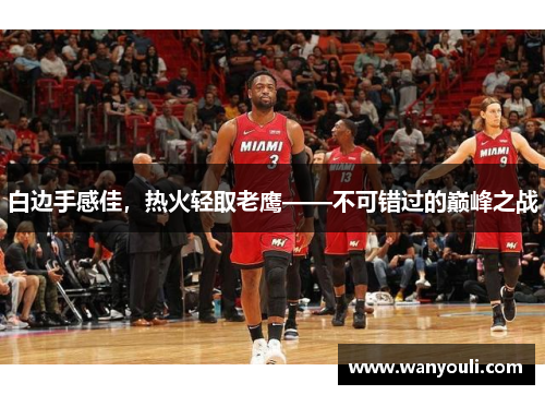 白边手感佳，热火轻取老鹰——不可错过的巅峰之战