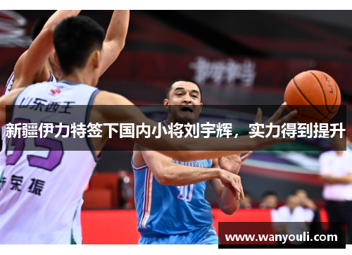 新疆伊力特签下国内小将刘宇辉，实力得到提升