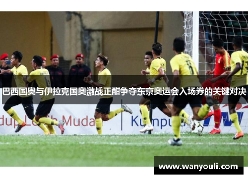 巴西国奥与伊拉克国奥激战正酣争夺东京奥运会入场券的关键对决