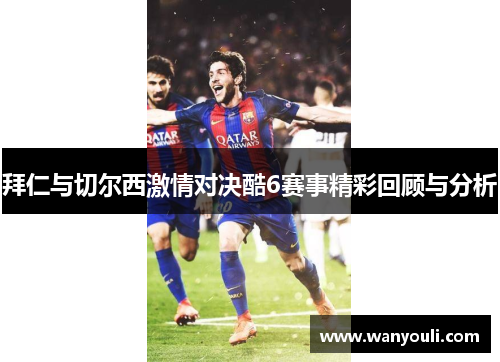 拜仁与切尔西激情对决酷6赛事精彩回顾与分析