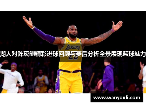 湖人对阵灰熊精彩进球回顾与赛后分析全景展现篮球魅力