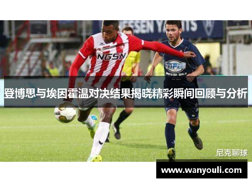 登博思与埃因霍温对决结果揭晓精彩瞬间回顾与分析