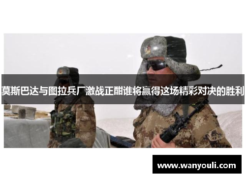 莫斯巴达与图拉兵厂激战正酣谁将赢得这场精彩对决的胜利