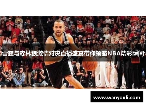 雷霆与森林狼激情对决直播盛宴带你领略NBA精彩瞬间