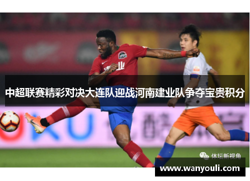 中超联赛精彩对决大连队迎战河南建业队争夺宝贵积分