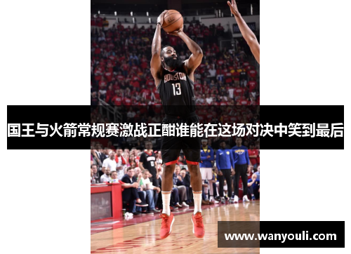 国王与火箭常规赛激战正酣谁能在这场对决中笑到最后