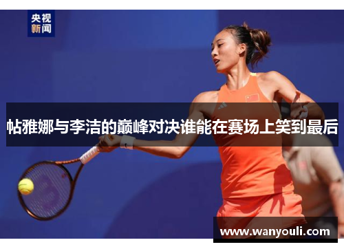 帖雅娜与李洁的巅峰对决谁能在赛场上笑到最后