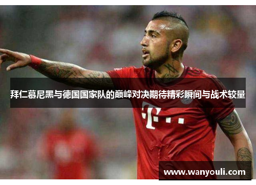 拜仁慕尼黑与德国国家队的巅峰对决期待精彩瞬间与战术较量