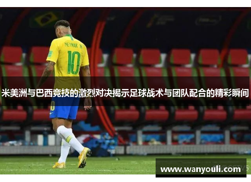 米美洲与巴西竞技的激烈对决揭示足球战术与团队配合的精彩瞬间