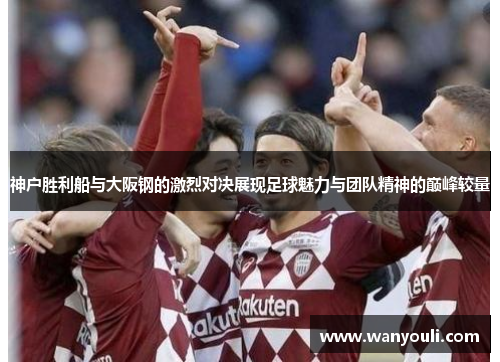 神户胜利船与大阪钢的激烈对决展现足球魅力与团队精神的巅峰较量