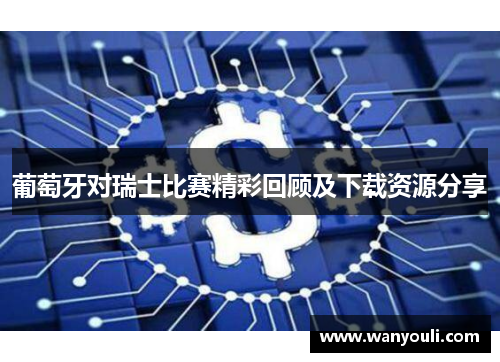 葡萄牙对瑞士比赛精彩回顾及下载资源分享