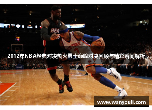 2012年NBA经典对决热火勇士巅峰对决回顾与精彩瞬间解析
